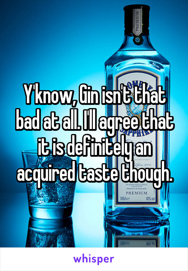 Y'know, Gin isn't that bad at all. I'll agree that it is definitely an acquired taste though.