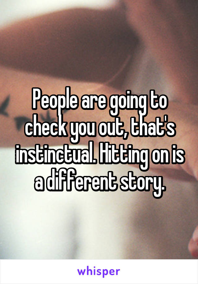 People are going to check you out, that's instinctual. Hitting on is a different story.