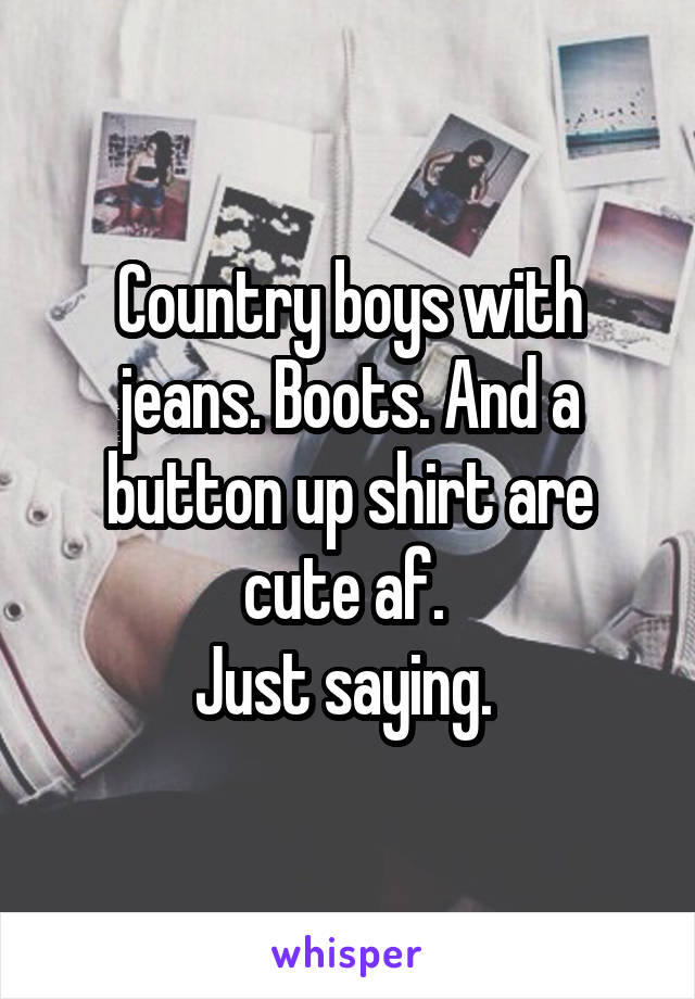 Country boys with jeans. Boots. And a button up shirt are cute af. 
Just saying. 