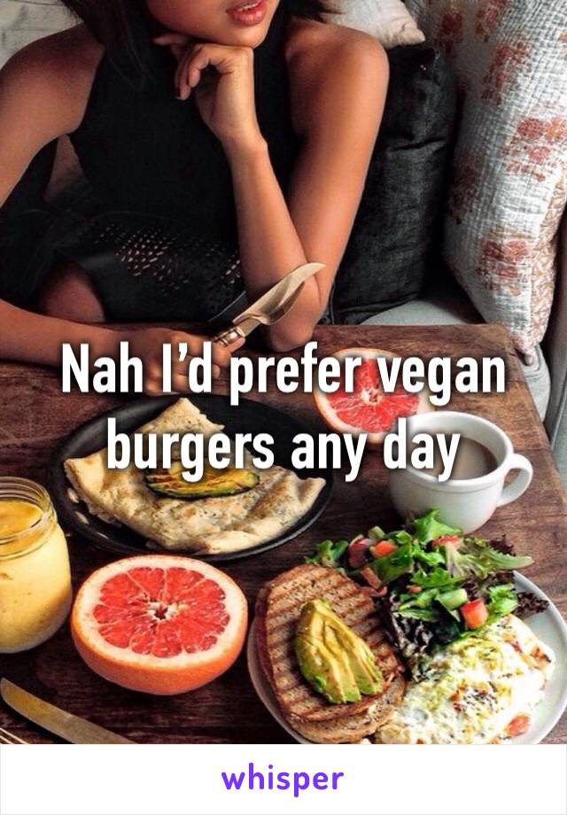 Nah I’d prefer vegan burgers any day