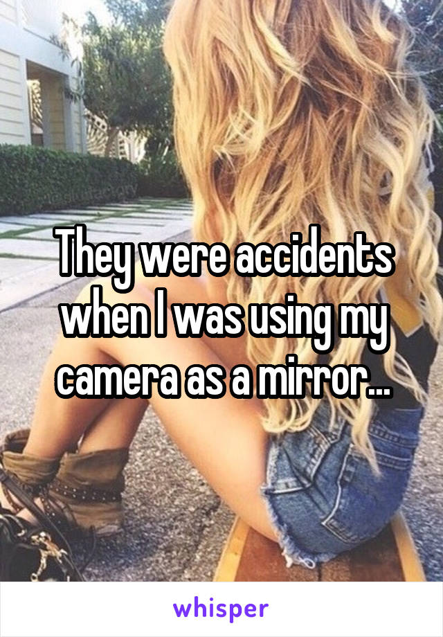 They were accidents when I was using my camera as a mirror...