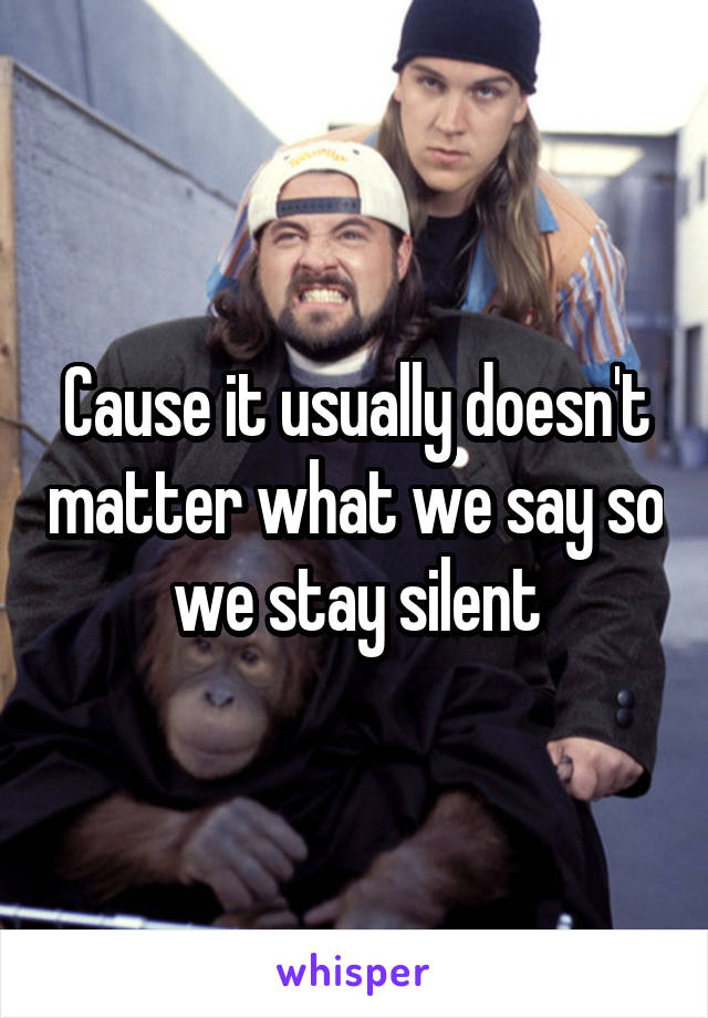 Cause it usually doesn't matter what we say so we stay silent