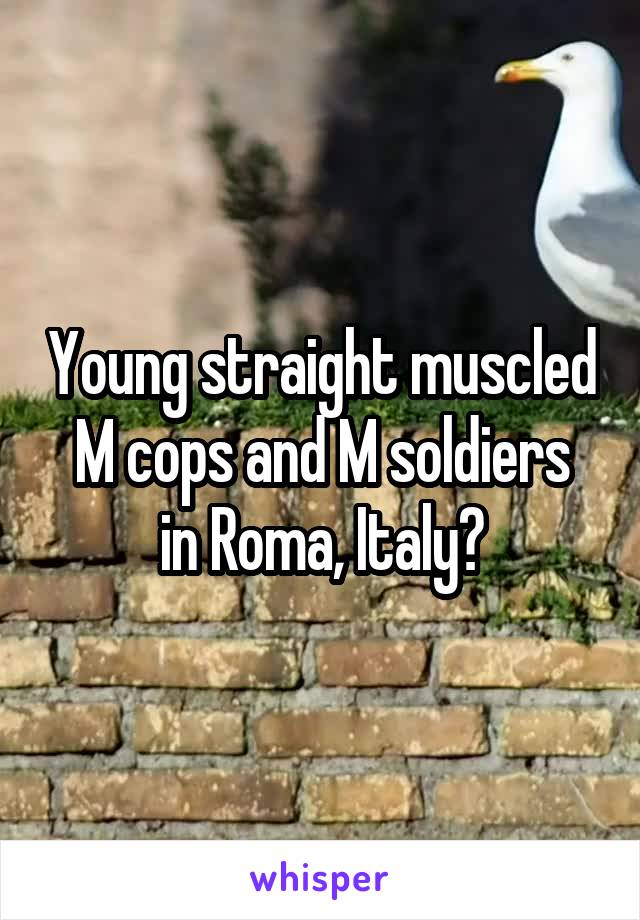 Young straight muscled M cops and M soldiers
in Roma, Italy?