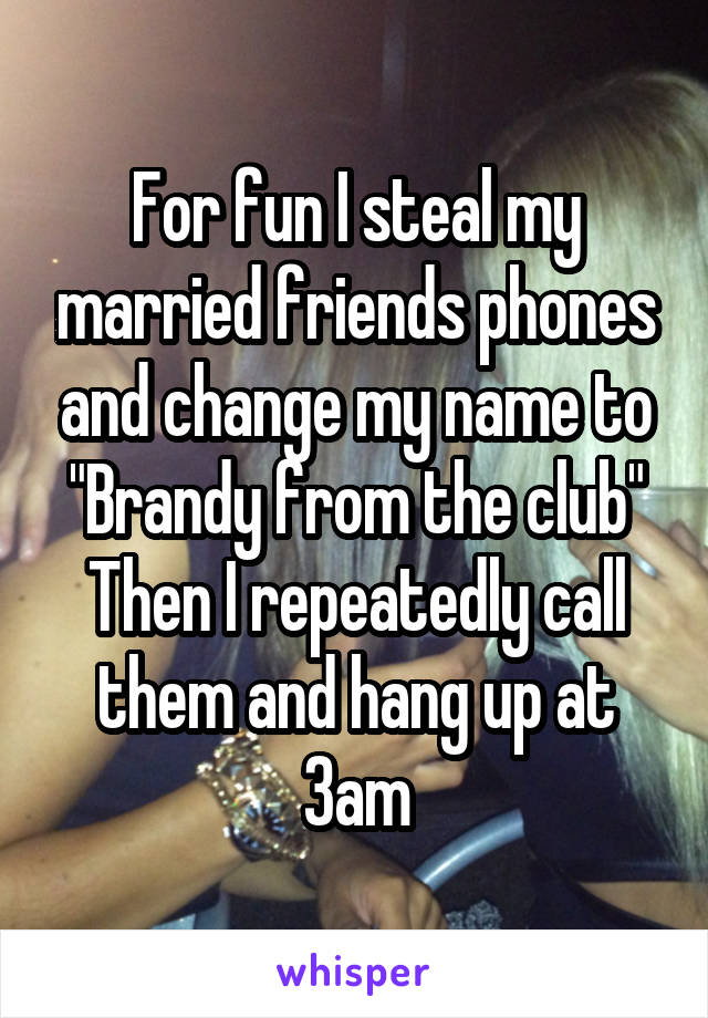 For fun I steal my married friends phones and change my name to "Brandy from the club"
Then I repeatedly call them and hang up at 3am