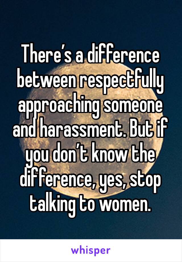There’s a difference between respectfully approaching someone and harassment. But if you don’t know the difference, yes, stop talking to women. 