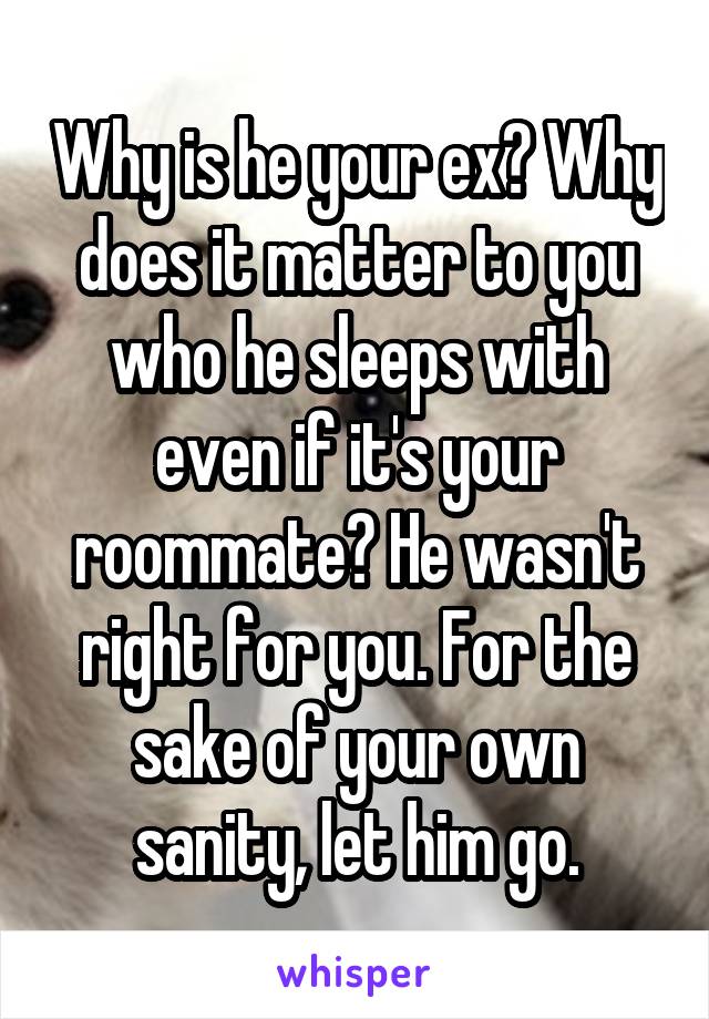 Why is he your ex? Why does it matter to you who he sleeps with even if it's your roommate? He wasn't right for you. For the sake of your own sanity, let him go.