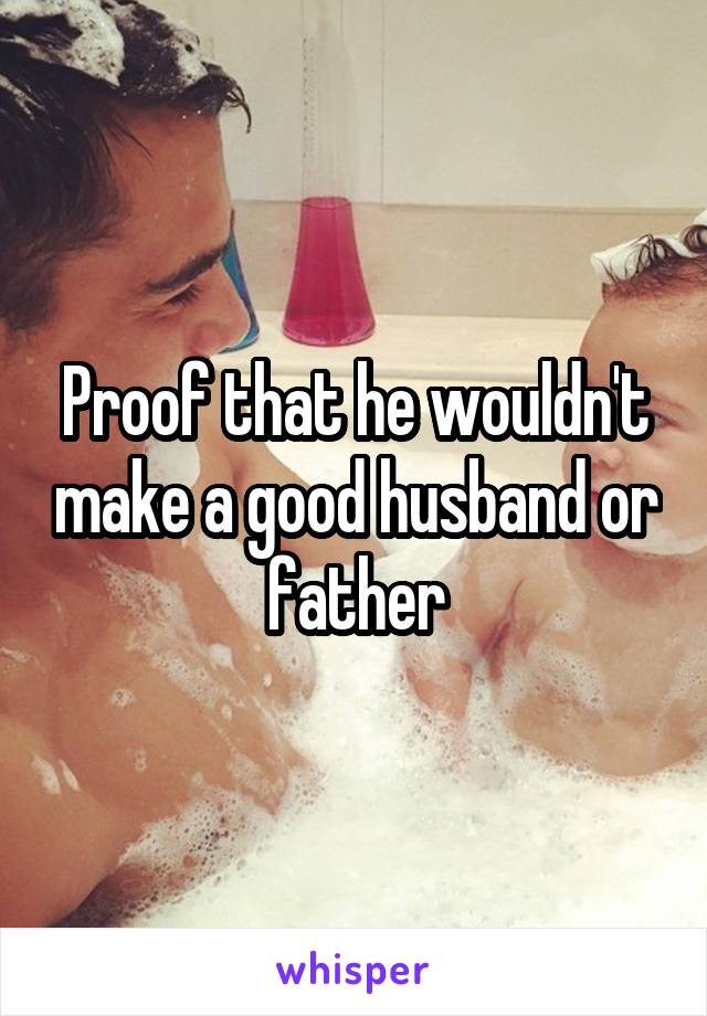 Proof that he wouldn't make a good husband or father