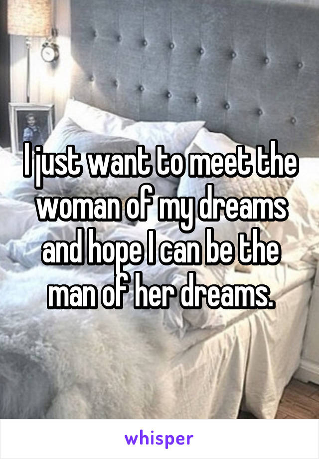 I just want to meet the woman of my dreams and hope I can be the man of her dreams.