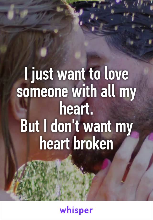I just want to love someone with all my heart.
But I don't want my heart broken