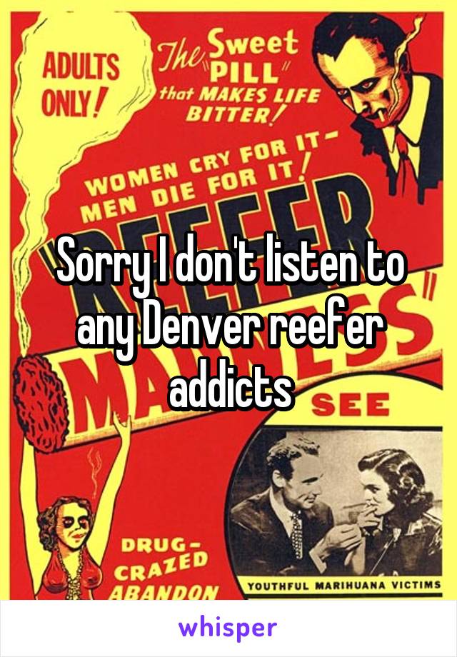 Sorry I don't listen to any Denver reefer addicts