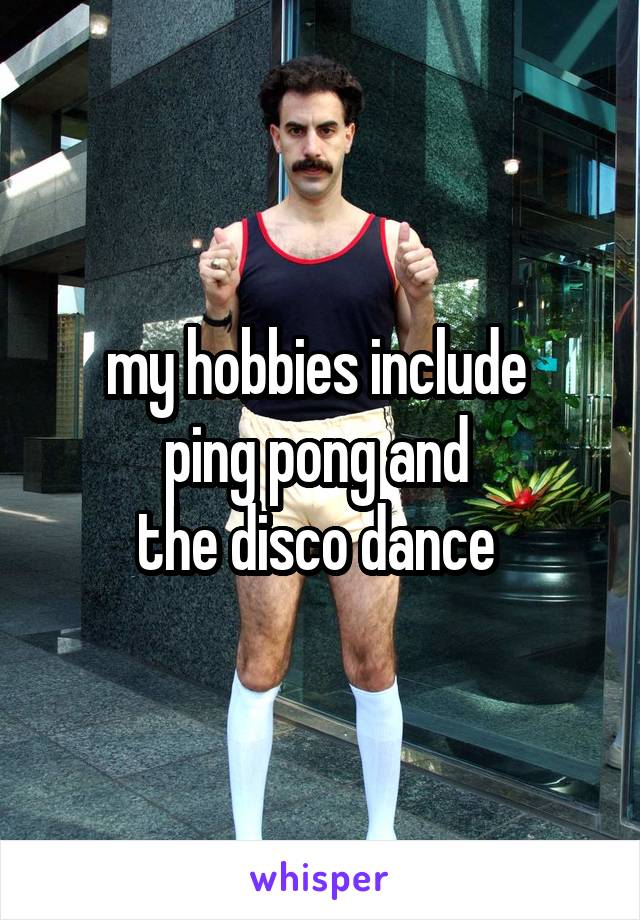 my hobbies include 
ping pong and 
the disco dance 