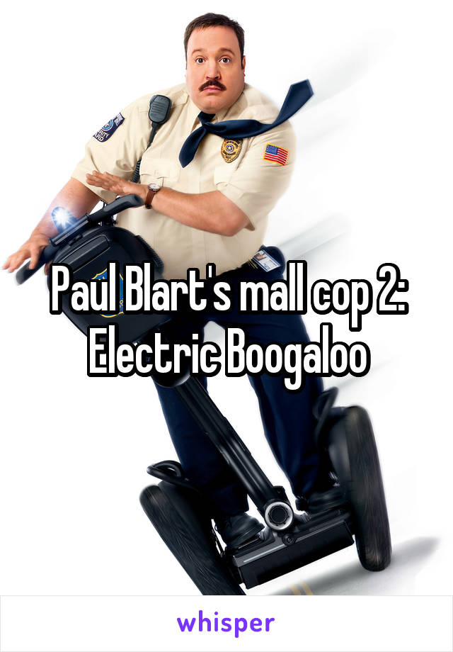 Paul Blart's mall cop 2:
Electric Boogaloo