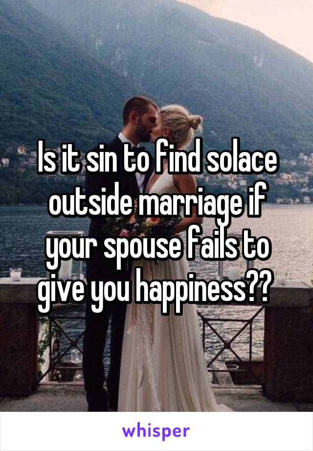 Is it sin to find solace outside marriage if your spouse fails to give you happiness?? 