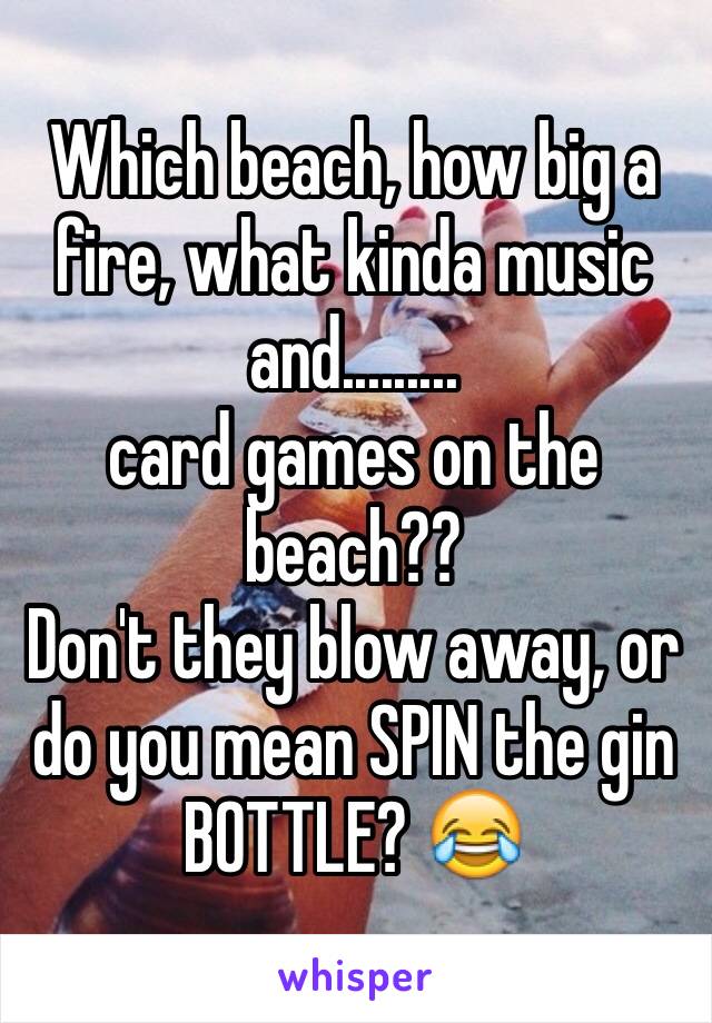 Which beach, how big a fire, what kinda music and.........
card games on the beach?? 
Don't they blow away, or do you mean SPIN the gin BOTTLE? 😂
