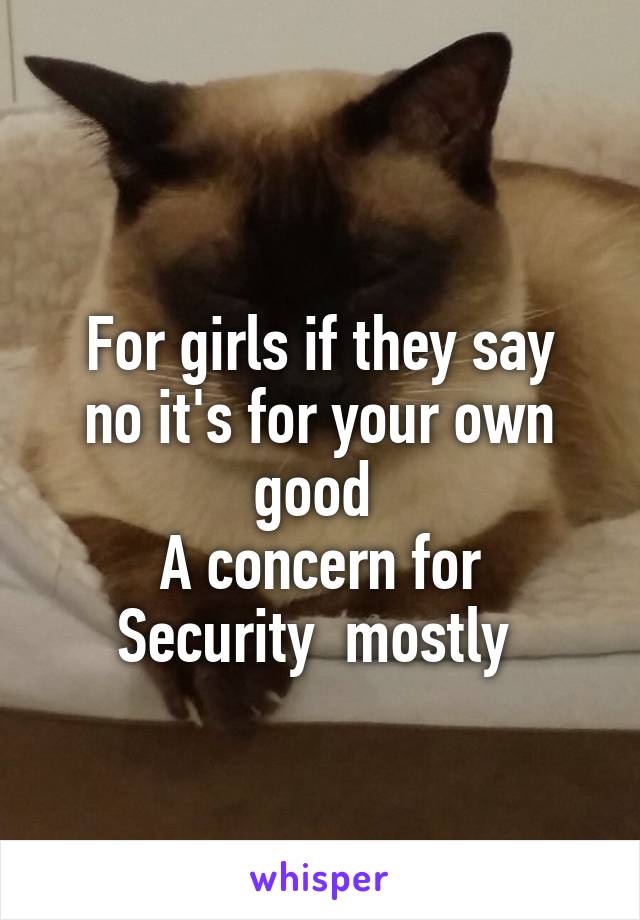 
For girls if they say no it's for your own good 
A concern for Security  mostly 
