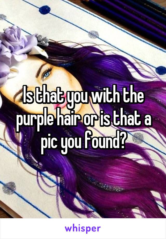 Is that you with the purple hair or is that a pic you found?