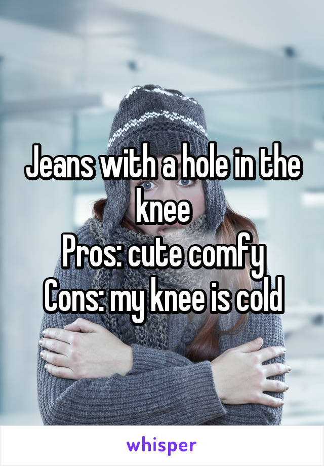 Jeans with a hole in the knee
Pros: cute comfy
Cons: my knee is cold