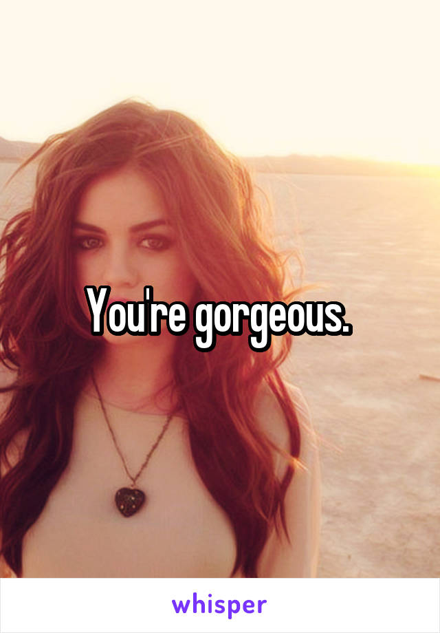 You're gorgeous. 