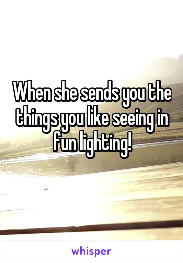 When she sends you the things you like seeing in fun lighting!
