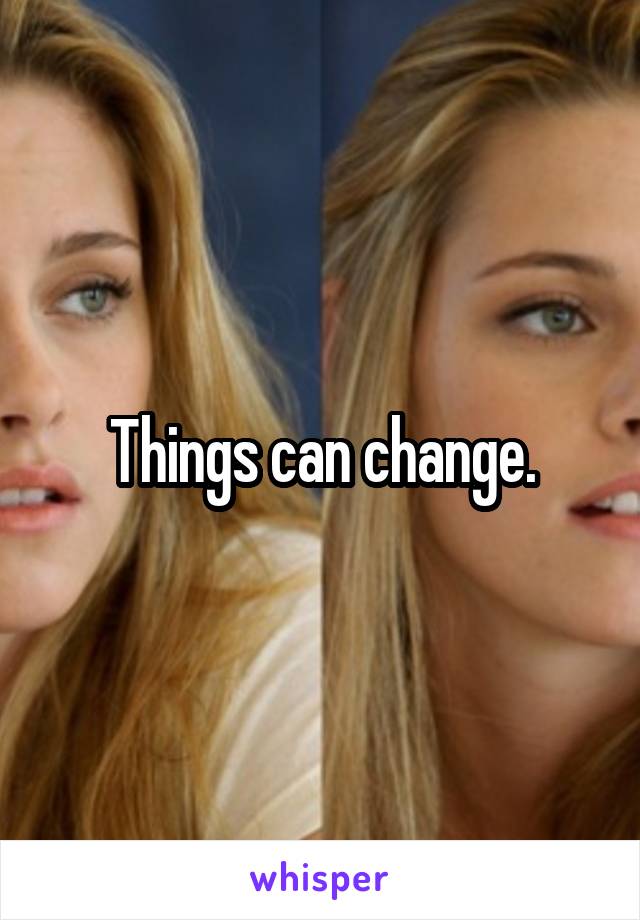 Things can change.