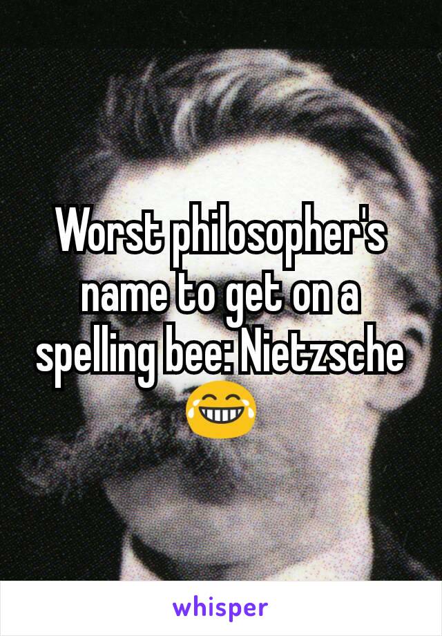 Worst philosopher's name to get on a spelling bee: Nietzsche 😂