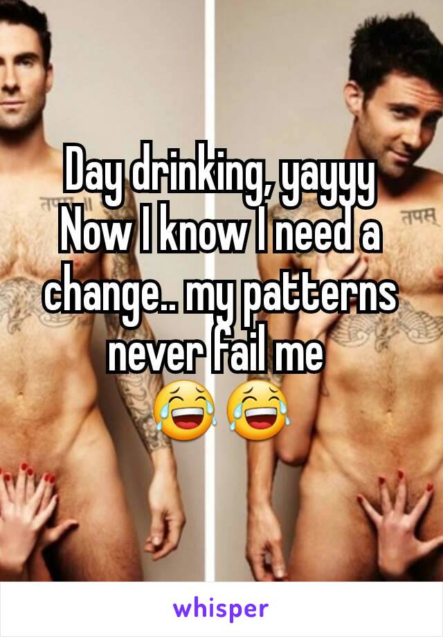 Day drinking, yayyy
Now I know I need a change.. my patterns never fail me 
😂😂
