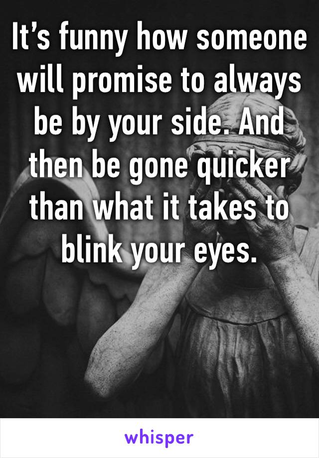 It’s funny how someone will promise to always be by your side. And then be gone quicker than what it takes to blink your eyes.