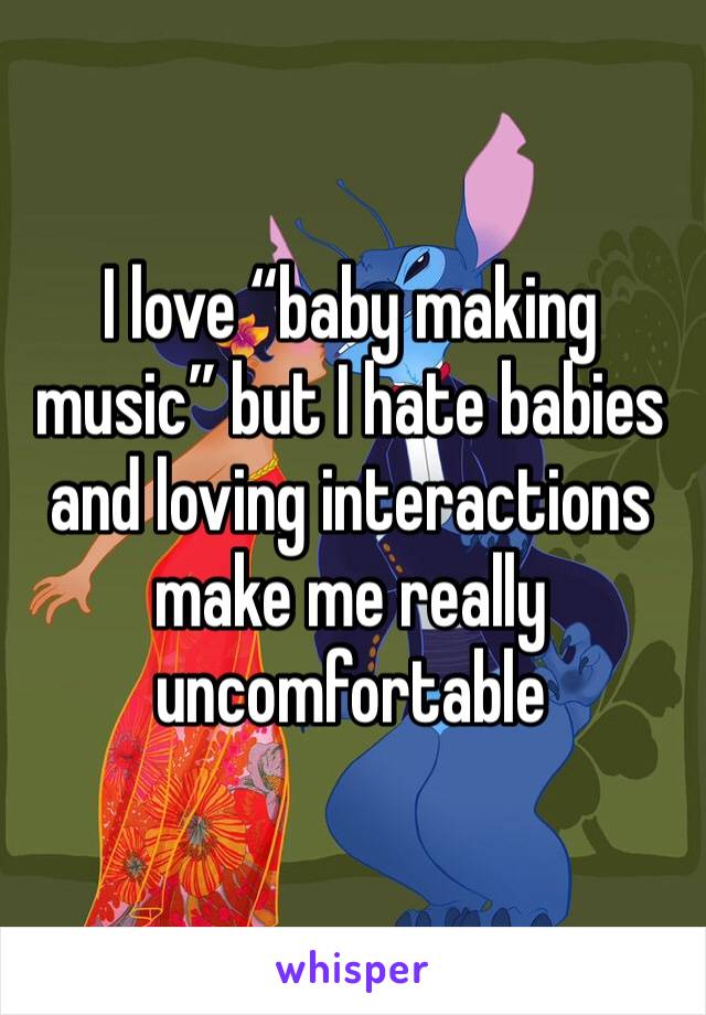 I love “baby making music” but I hate babies and loving interactions make me really uncomfortable