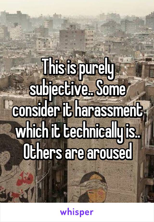 This is purely subjective.. Some consider it harassment which it technically is.. Others are aroused
