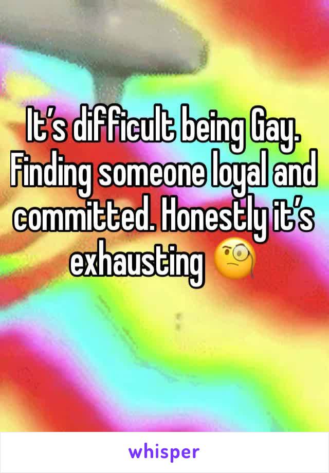 It’s difficult being Gay. Finding someone loyal and committed. Honestly it’s exhausting 🧐