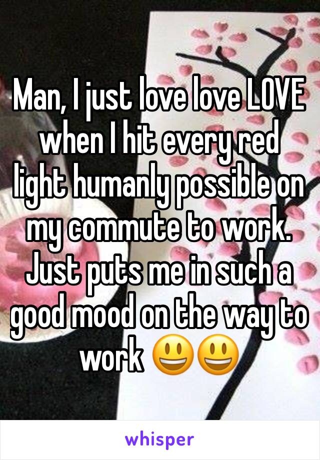 Man, I just love love LOVE when I hit every red light humanly possible on my commute to work. Just puts me in such a good mood on the way to work 😃😃