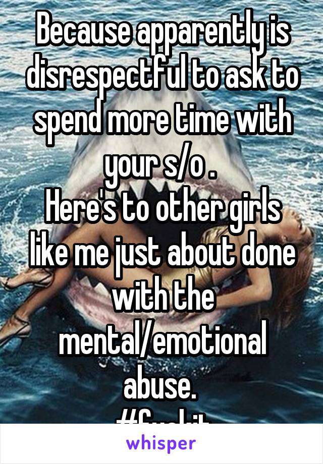 Because apparently is disrespectful to ask to spend more time with your s/o . 
Here's to other girls like me just about done with the mental/emotional abuse. 
#fuckit