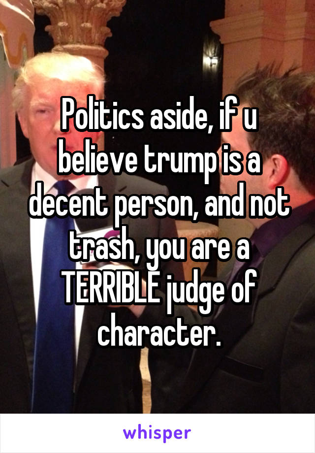 Politics aside, if u believe trump is a decent person, and not trash, you are a TERRIBLE judge of character.