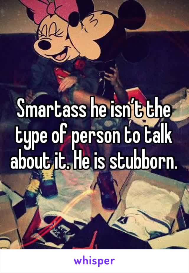 Smartass he isn’t the type of person to talk about it. He is stubborn.