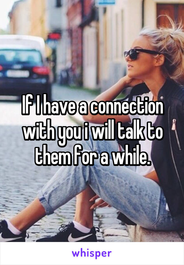 If I have a connection with you i will talk to them for a while.