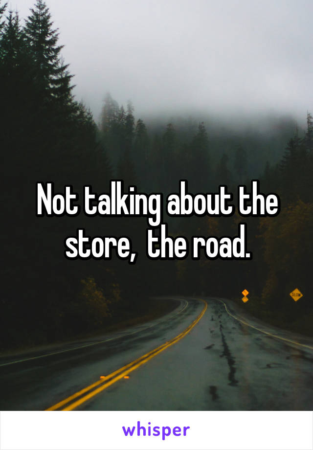 Not talking about the store,  the road.