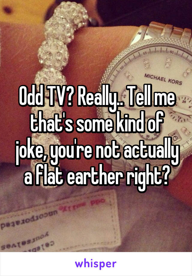 Odd TV? Really.. Tell me that's some kind of joke, you're not actually a flat earther right?