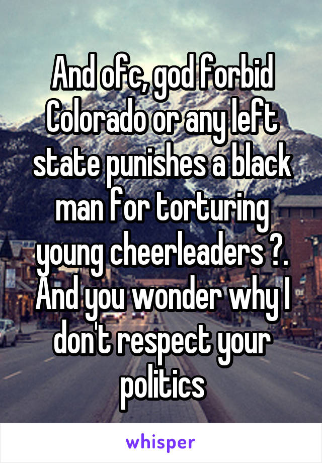 And ofc, god forbid Colorado or any left state punishes a black man for torturing young cheerleaders 🙄. And you wonder why I don't respect your politics