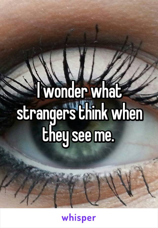 I wonder what strangers think when they see me. 