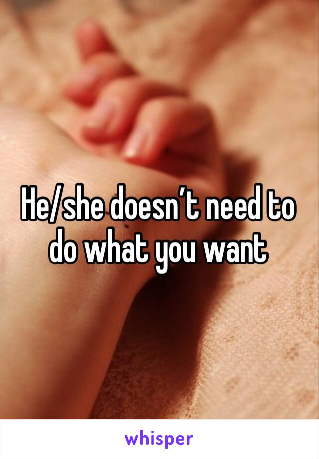 He/she doesn’t need to do what you want