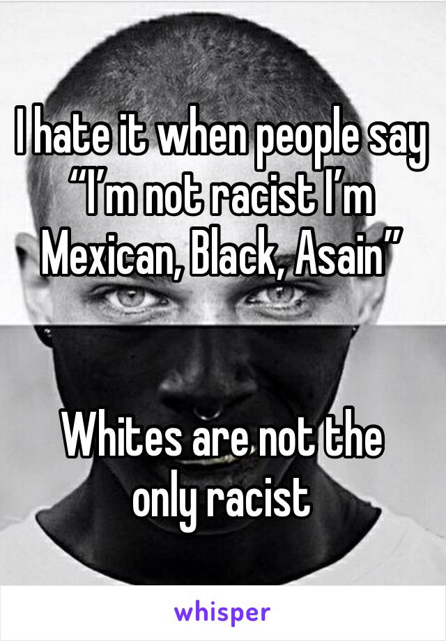 I hate it when people say
“I’m not racist I’m Mexican, Black, Asain”


Whites are not the only racist 