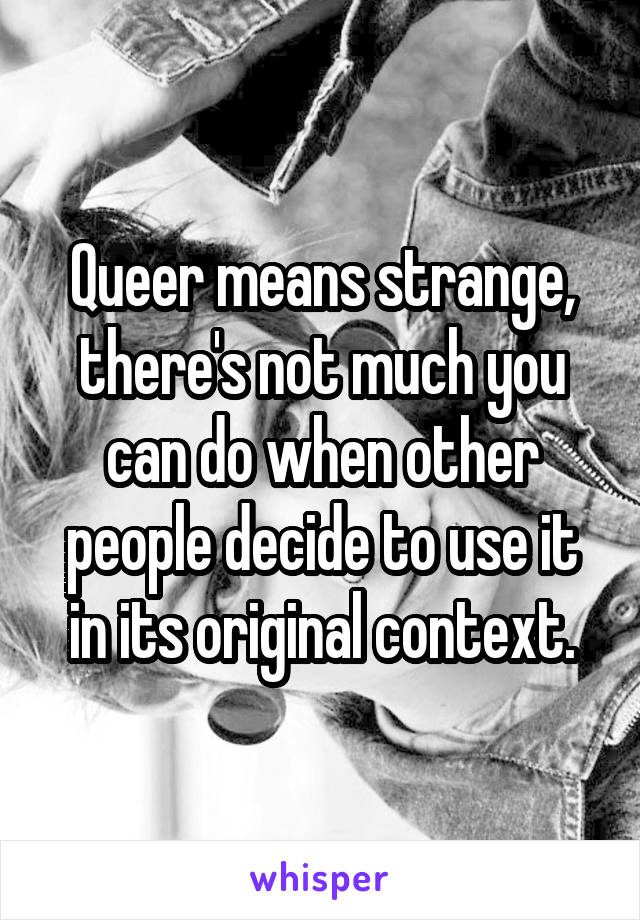 Queer means strange, there's not much you can do when other people decide to use it in its original context.