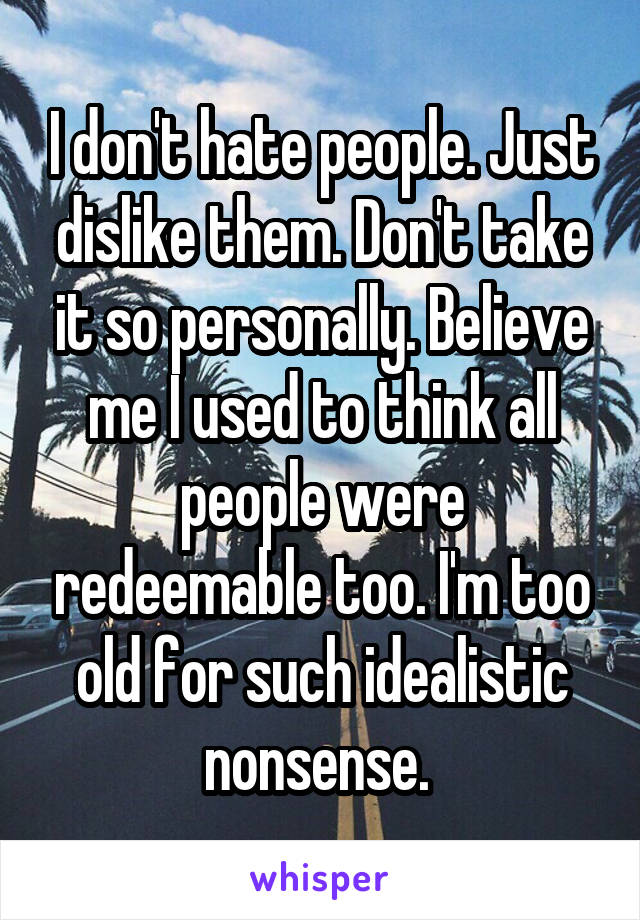 I don't hate people. Just dislike them. Don't take it so personally. Believe me I used to think all people were redeemable too. I'm too old for such idealistic nonsense. 