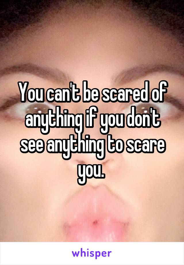 You can't be scared of anything if you don't see anything to scare you. 