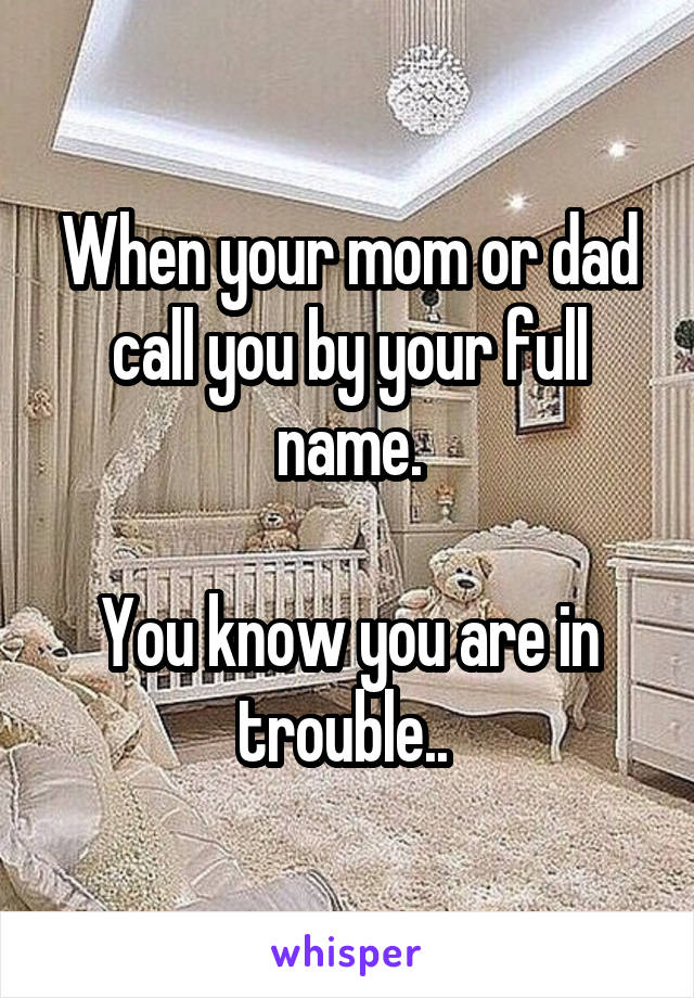 When your mom or dad call you by your full name.

You know you are in trouble.. 