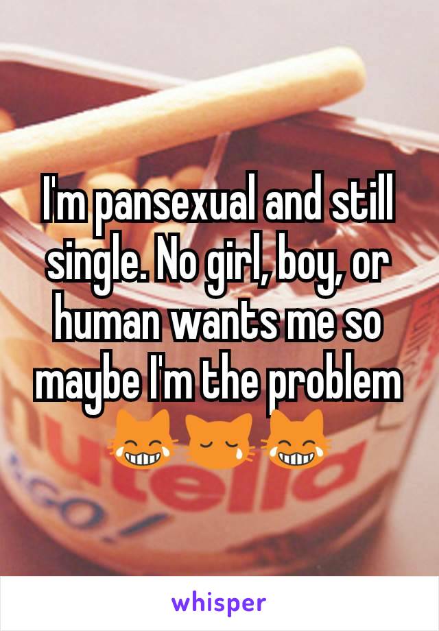 I'm pansexual and still single. No girl, boy, or human wants me so maybe I'm the problem 😹😿😹