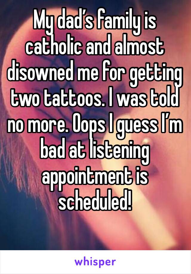 My dad’s family is catholic and almost disowned me for getting two tattoos. I was told no more. Oops I guess I’m bad at listening appointment is scheduled! 