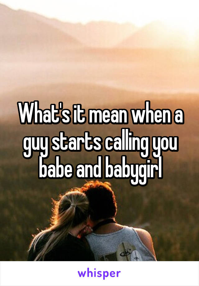 What's it mean when a guy starts calling you babe and babygirl