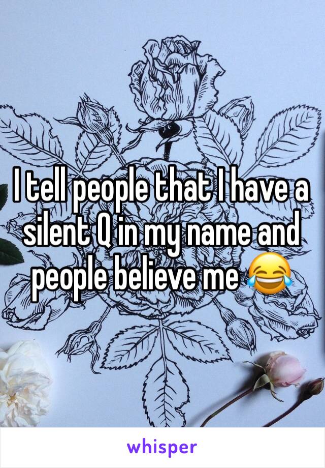 I tell people that I have a silent Q in my name and people believe me 😂
