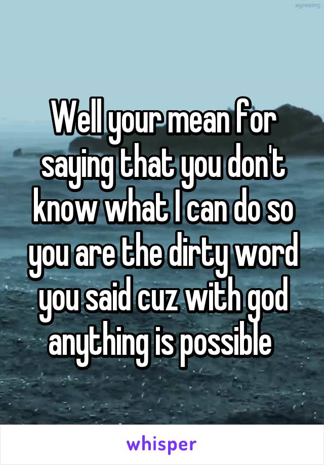 Well your mean for saying that you don't know what I can do so you are the dirty word you said cuz with god anything is possible 
